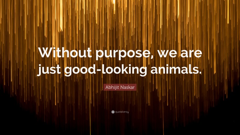 Abhijit Naskar Quote: “Without purpose, we are just good-looking animals.”
