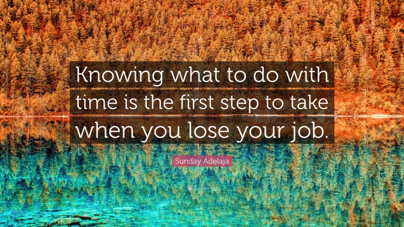 Sunday Adelaja Quote: “Knowing what to do with time is the first step to take when you lose your job.”