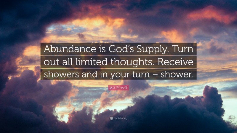 A.J. Russell Quote: “Abundance is God’s Supply. Turn out all limited thoughts. Receive showers and in your turn – shower.”