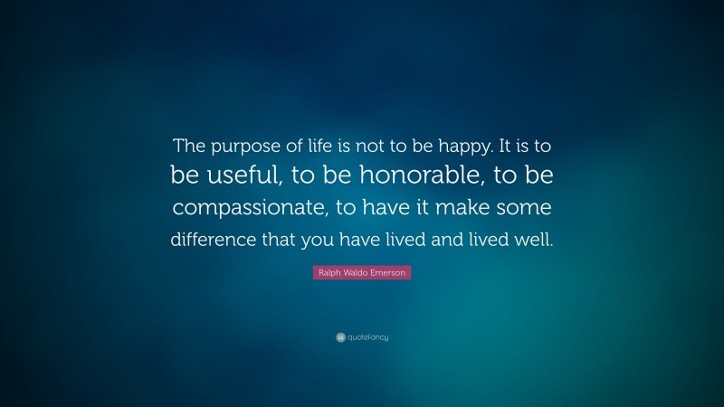 Ralph Waldo Emerson Quote: “The purpose of life is not to be happy. It is to be useful, to be honorable, to be compassionate, to have it make some difference that you have lived and lived well.”