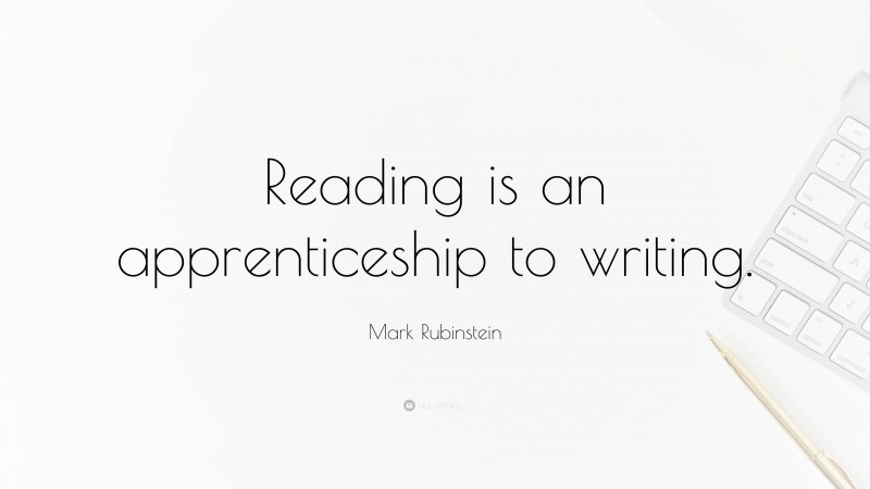 Mark Rubinstein Quote: “Reading is an apprenticeship to writing.”