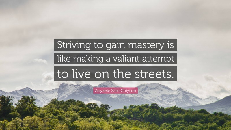 Anyaele Sam Chiyson Quote: “Striving to gain mastery is like making a valiant attempt to live on the streets.”