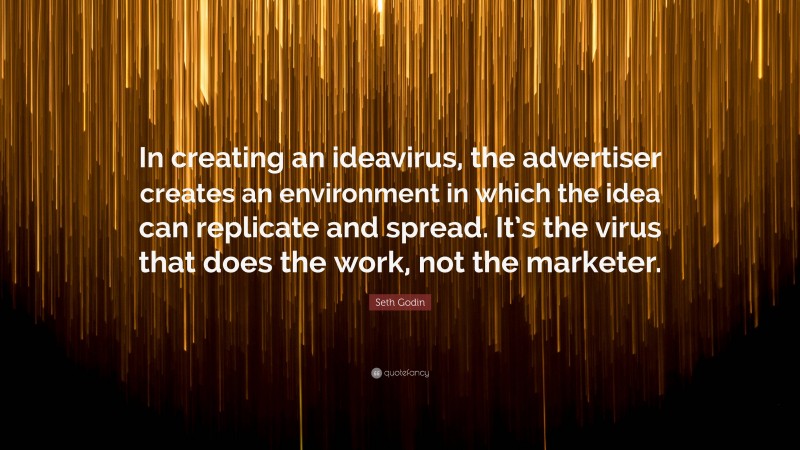 Seth Godin Quote: “In creating an ideavirus, the advertiser creates an environment in which the idea can replicate and spread. It’s the virus that does the work, not the marketer.”