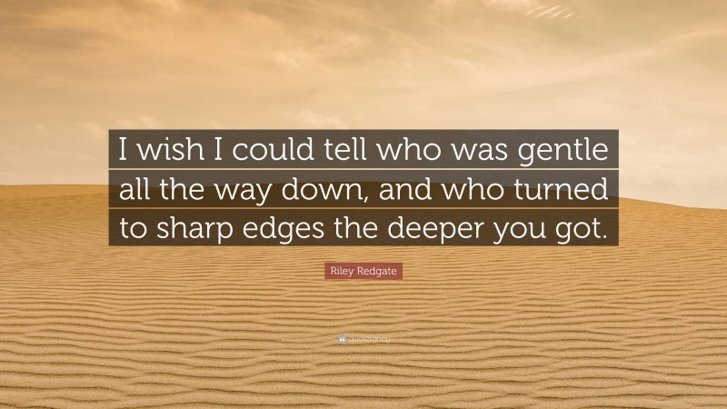 Riley Redgate Quote: “I wish I could tell who was gentle all the way down, and who turned to sharp edges the deeper you got.”