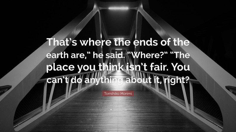 Tomihiko Morimi Quote: “That’s where the ends of the earth are,” he said. “Where?” “The place you think isn’t fair. You can’t do anything about it, right?”