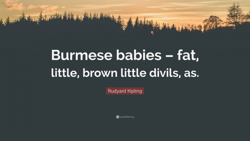 Rudyard Kipling Quote: “Burmese babies – fat, little, brown little divils, as.”