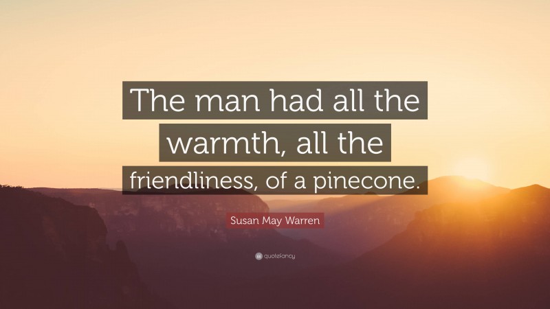 Susan May Warren Quote: “The man had all the warmth, all the friendliness, of a pinecone.”