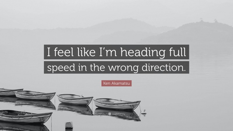 Ken Akamatsu Quote: “I feel like I’m heading full speed in the wrong direction.”