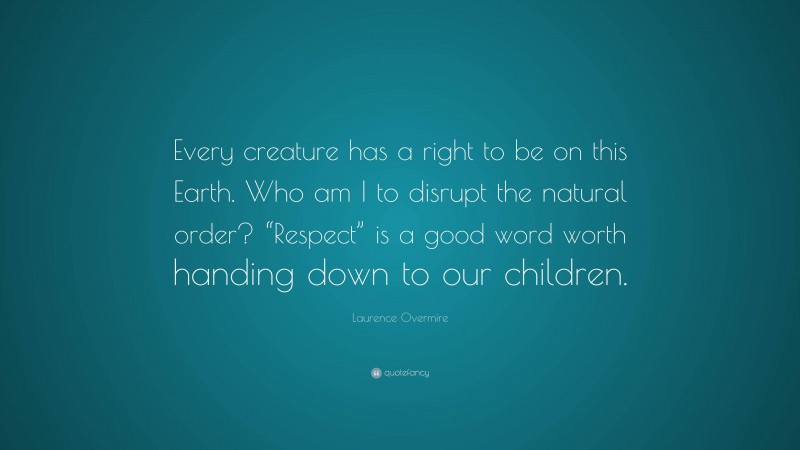 Laurence Overmire Quote: “Every creature has a right to be on this Earth. Who am I to disrupt the natural order? “Respect” is a good word worth handing down to our children.”
