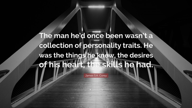 James S.A. Corey Quote: “The man he’d once been wasn’t a collection of personality traits. He was the things he knew, the desires of his heart, the skills he had.”