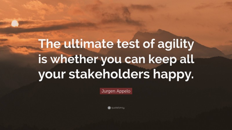 Jurgen Appelo Quote: “The ultimate test of agility is whether you can keep all your stakeholders happy.”