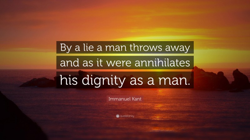 Immanuel Kant Quote: “By a lie a man throws away and as it were annihilates his dignity as a man.”