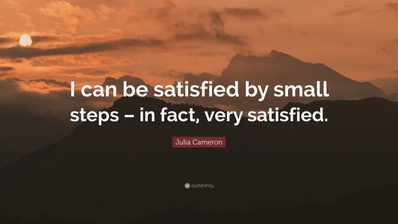 Julia Cameron Quote: “I can be satisfied by small steps – in fact, very satisfied.”