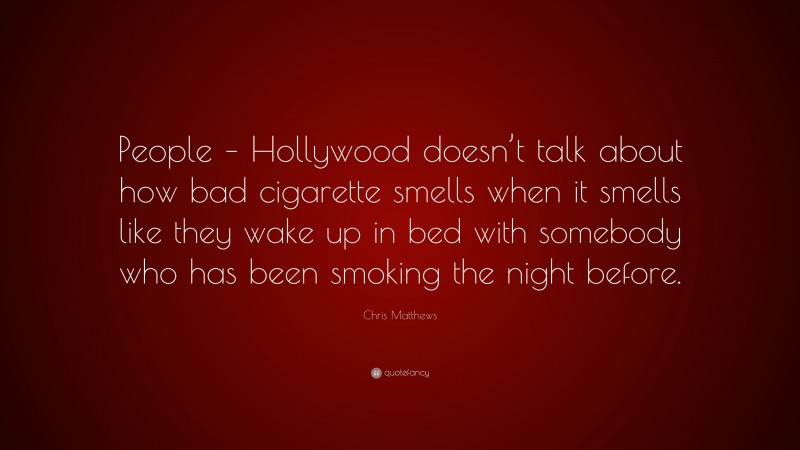 Chris Matthews Quote: “People – Hollywood doesn’t talk about how bad cigarette smells when it smells like they wake up in bed with somebody who has been smoking the night before.”