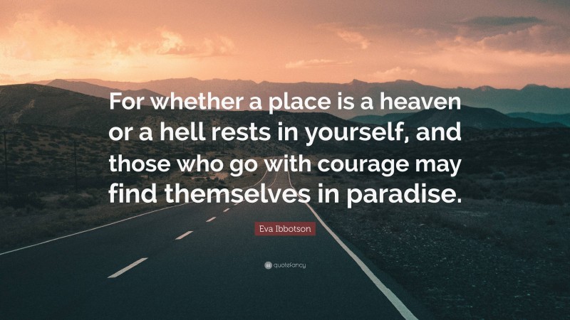 Eva Ibbotson Quote: “For whether a place is a heaven or a hell rests in yourself, and those who go with courage may find themselves in paradise.”
