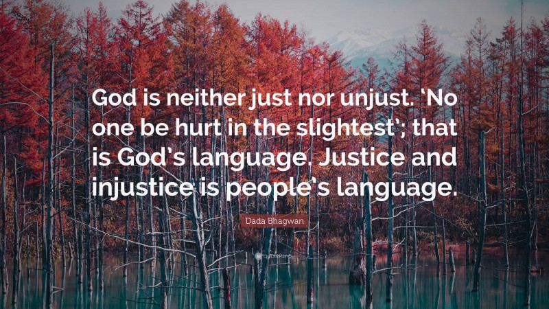 Dada Bhagwan Quote: “God is neither just nor unjust. ‘No one be hurt in the slightest’; that is God’s language. Justice and injustice is people’s language.”