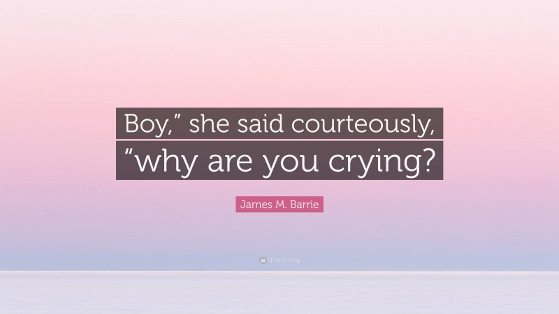 James M. Barrie Quote: “Boy,” she said courteously, “why are you crying?”
