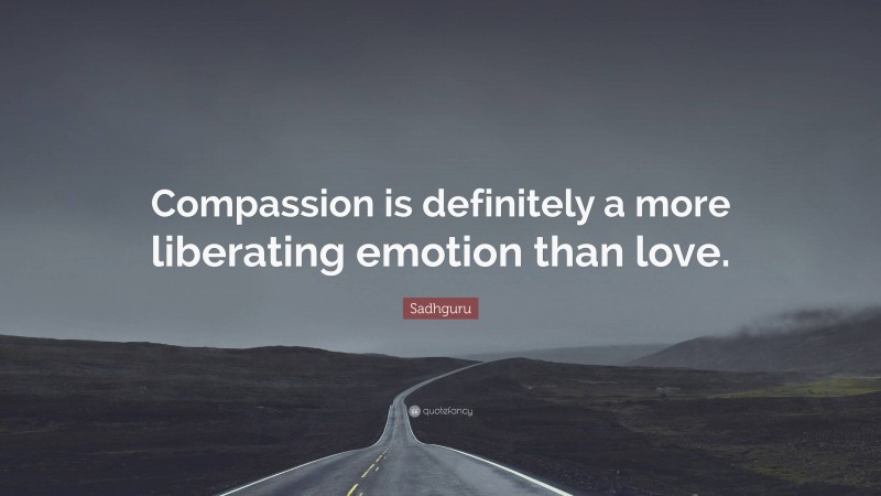 Sadhguru Quote: “Compassion is definitely a more liberating emotion than love.”