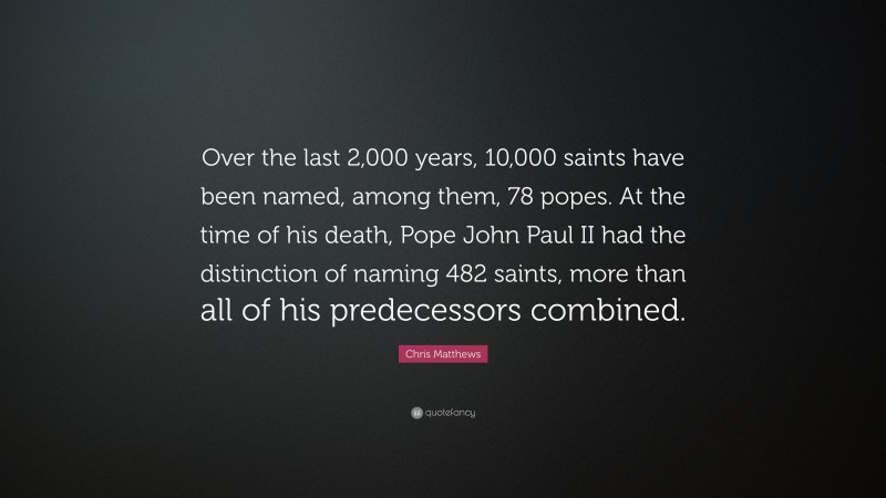 Chris Matthews Quote: “Over the last 2,000 years, 10,000 saints have been named, among them, 78 popes. At the time of his death, Pope John Paul II had the distinction of naming 482 saints, more than all of his predecessors combined.”