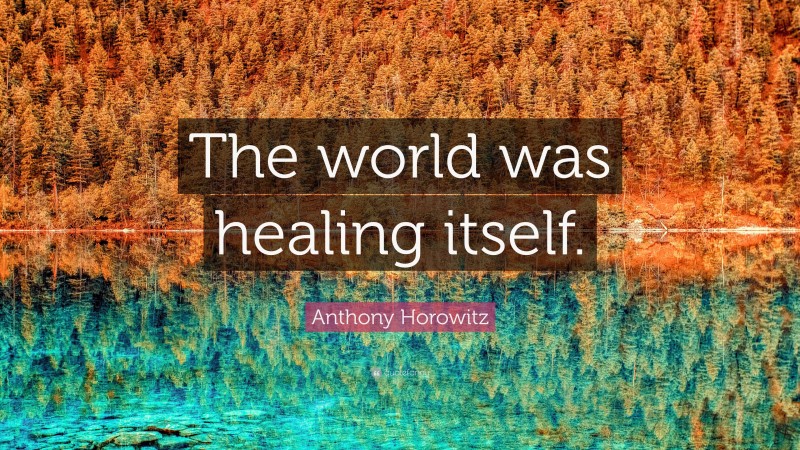 Anthony Horowitz Quote: “The world was healing itself.”