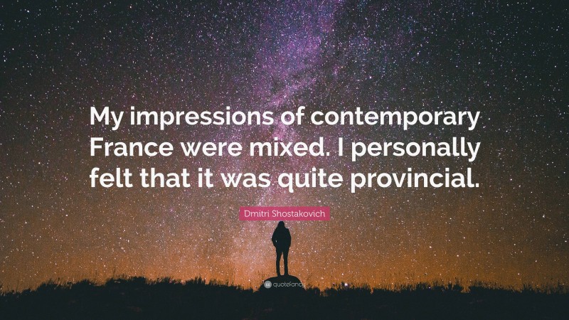 Dmitri Shostakovich Quote: “My impressions of contemporary France were mixed. I personally felt that it was quite provincial.”
