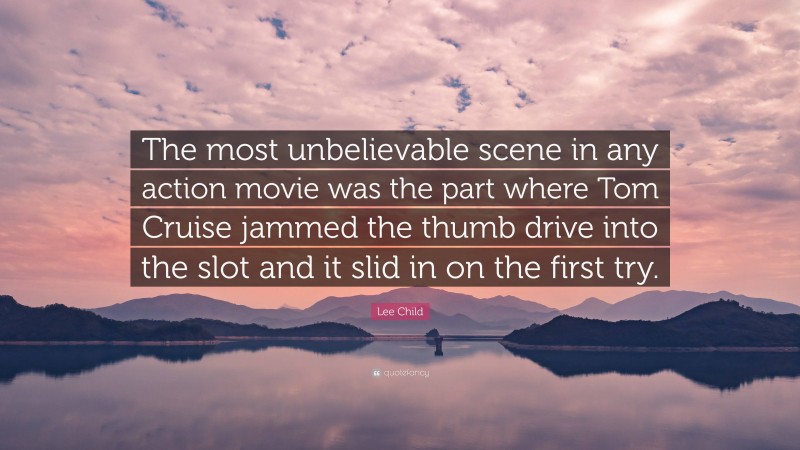 Lee Child Quote: “The most unbelievable scene in any action movie was the part where Tom Cruise jammed the thumb drive into the slot and it slid in on the first try.”