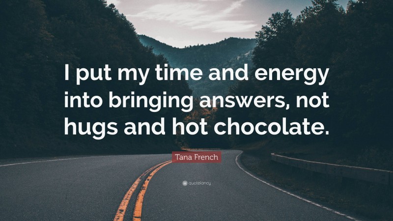 Tana French Quote: “I put my time and energy into bringing answers, not hugs and hot chocolate.”