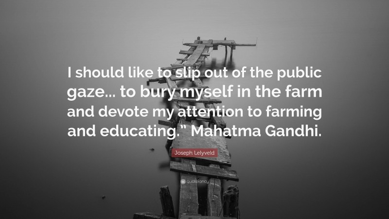Joseph Lelyveld Quote: “I should like to slip out of the public gaze... to bury myself in the farm and devote my attention to farming and educating.” Mahatma Gandhi.”