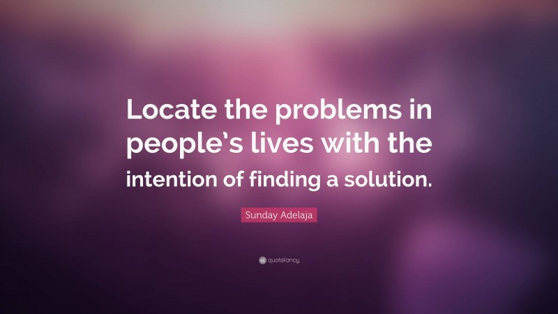 Sunday Adelaja Quote: “Locate the problems in people’s lives with the intention of finding a solution.”