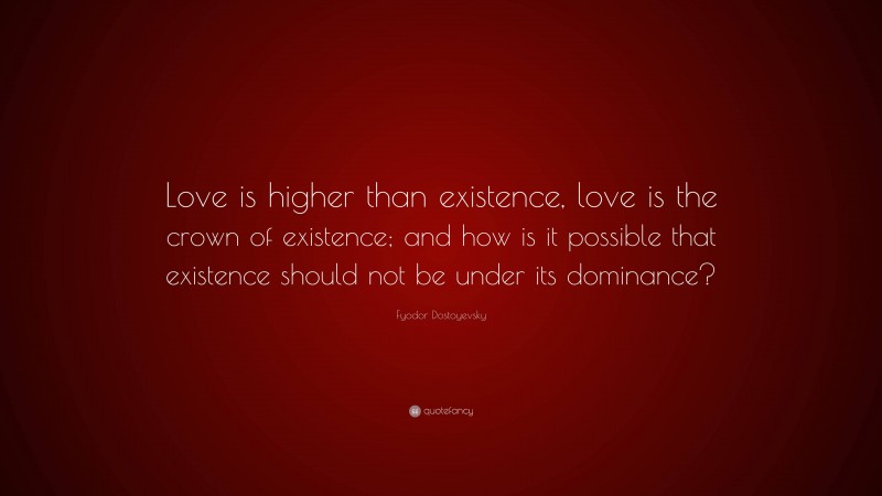 Fyodor Dostoyevsky Quote: “Love is higher than existence, love is the crown of existence; and how is it possible that existence should not be under its dominance?”