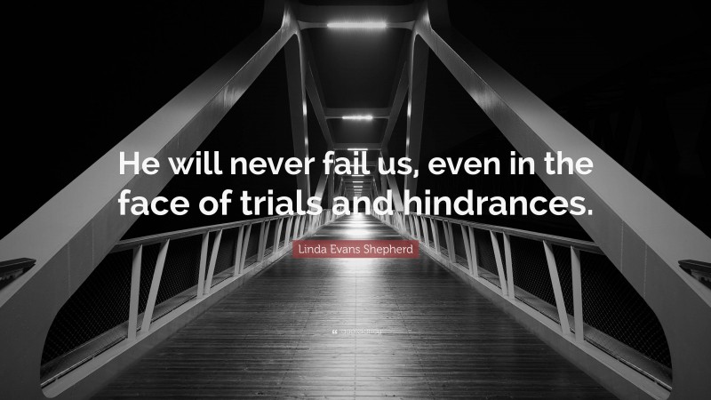 Linda Evans Shepherd Quote: “He will never fail us, even in the face of trials and hindrances.”