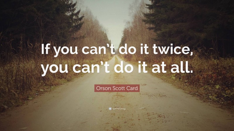 Orson Scott Card Quote: “If you can’t do it twice, you can’t do it at all.”