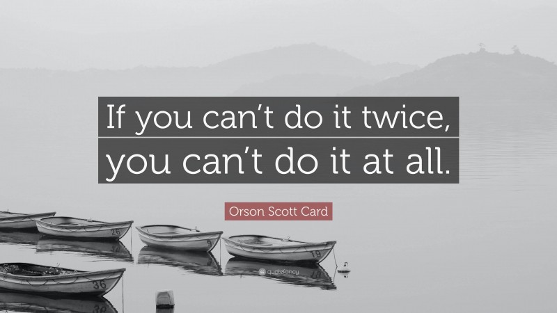 Orson Scott Card Quote: “If you can’t do it twice, you can’t do it at all.”