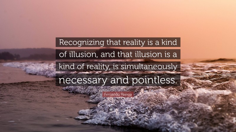 Fernando Pessoa Quote: “Recognizing that reality is a kind of illusion, and that illusion is a kind of reality, is simultaneously necessary and pointless.”