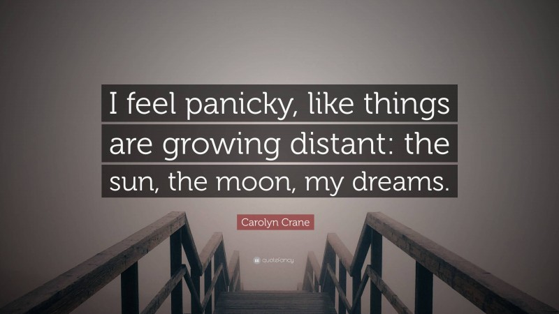 Carolyn Crane Quote: “I feel panicky, like things are growing distant: the sun, the moon, my dreams.”