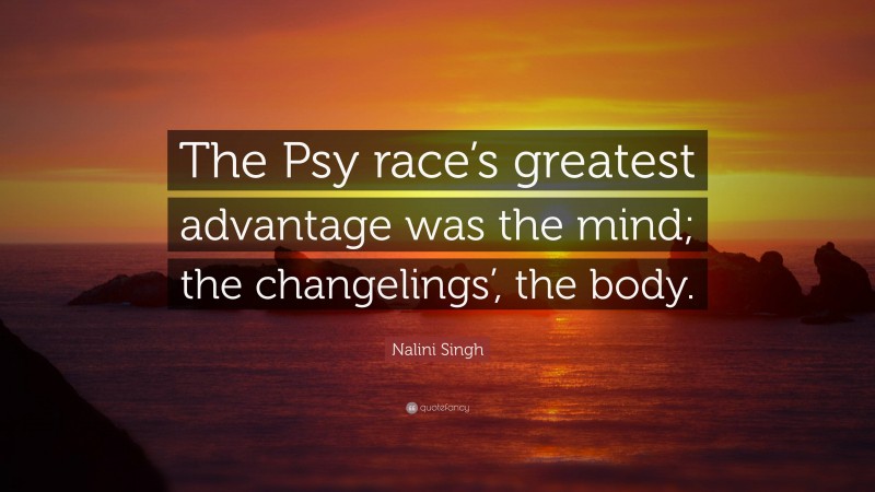 Nalini Singh Quote: “The Psy race’s greatest advantage was the mind; the changelings’, the body.”