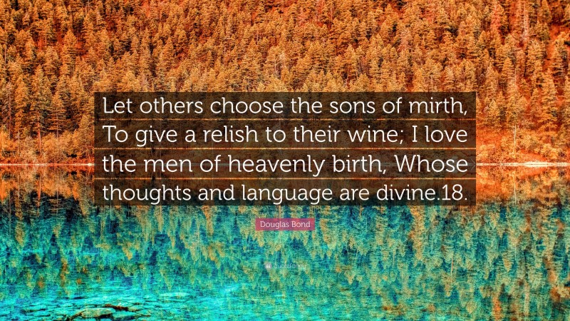 Douglas Bond Quote: “Let others choose the sons of mirth, To give a relish to their wine; I love the men of heavenly birth, Whose thoughts and language are divine.18.”