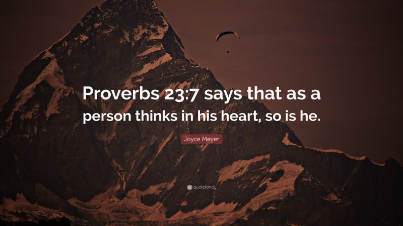 Joyce Meyer Quote: “Proverbs 23:7 says that as a person thinks in his heart, so is he.”