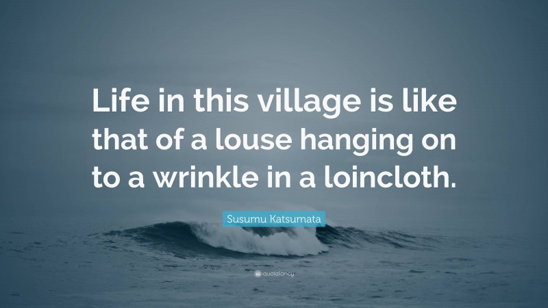 Susumu Katsumata Quote: “Life in this village is like that of a louse hanging on to a wrinkle in a loincloth.”