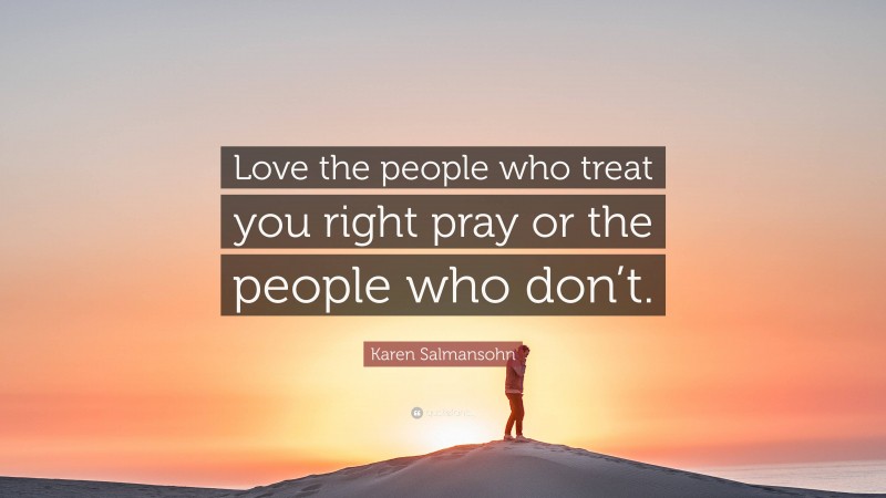 Karen Salmansohn Quote: “Love the people who treat you right pray or the people who don’t.”