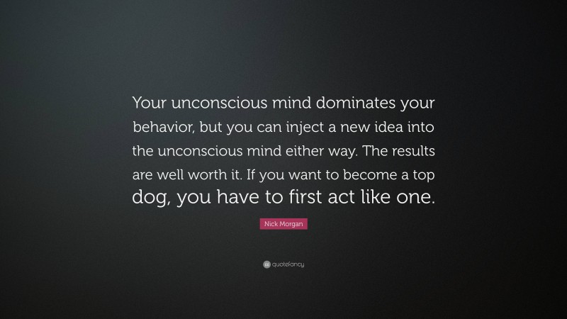 Nick Morgan Quote: “Your unconscious mind dominates your behavior, but you can inject a new idea into the unconscious mind either way. The results are well worth it. If you want to become a top dog, you have to first act like one.”