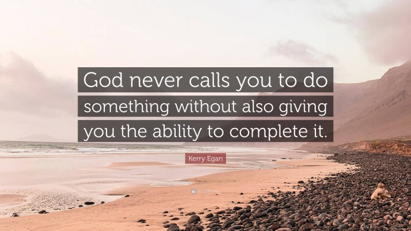 Kerry Egan Quote: “God never calls you to do something without also giving you the ability to complete it.”