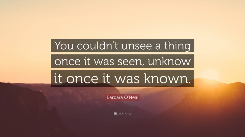 Barbara O'Neal Quote: “You couldn’t unsee a thing once it was seen, unknow it once it was known.”