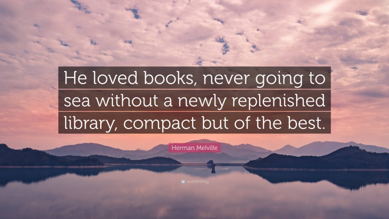 Herman Melville Quote: “He loved books, never going to sea without a newly replenished library, compact but of the best.”