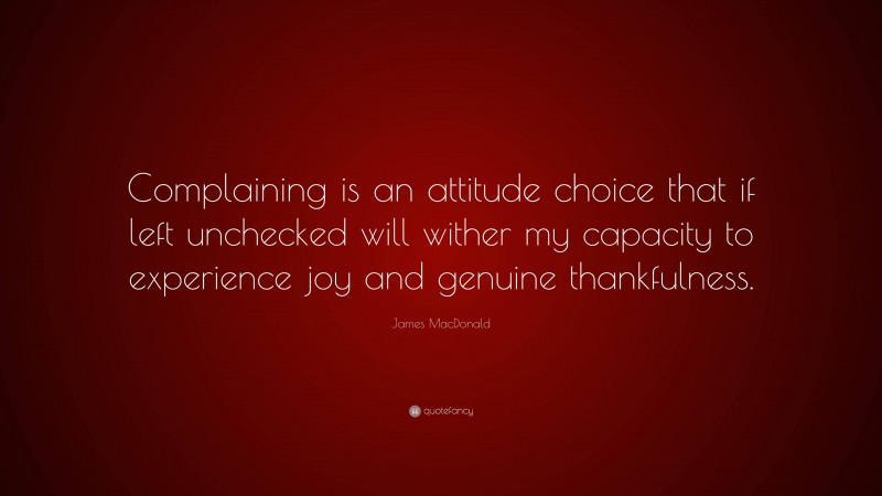 James MacDonald Quote: “Complaining is an attitude choice that if left unchecked will wither my capacity to experience joy and genuine thankfulness.”