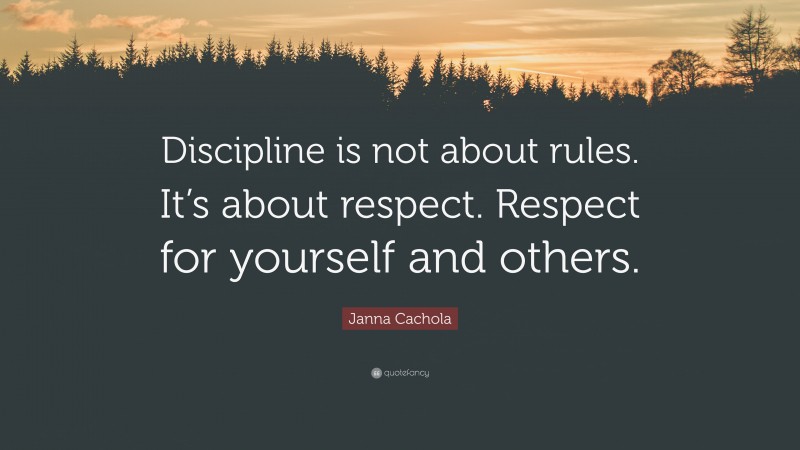 Janna Cachola Quote: “Discipline is not about rules. It’s about respect. Respect for yourself and others.”