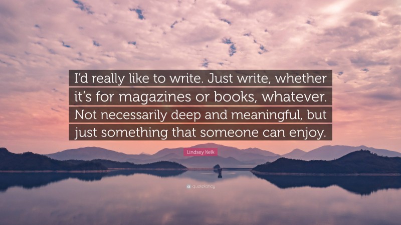 Lindsey Kelk Quote: “I’d really like to write. Just write, whether it’s for magazines or books, whatever. Not necessarily deep and meaningful, but just something that someone can enjoy.”