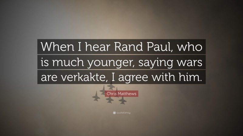 Chris Matthews Quote: “When I hear Rand Paul, who is much younger, saying wars are verkakte, I agree with him.”