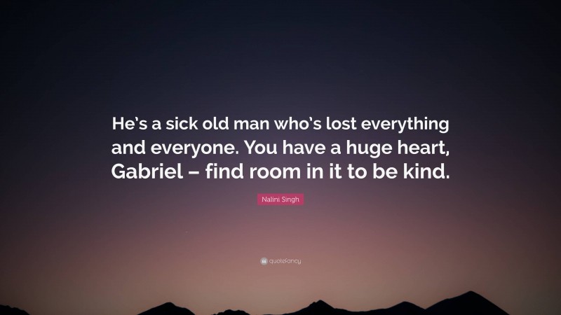 Nalini Singh Quote: “He’s a sick old man who’s lost everything and everyone. You have a huge heart, Gabriel – find room in it to be kind.”