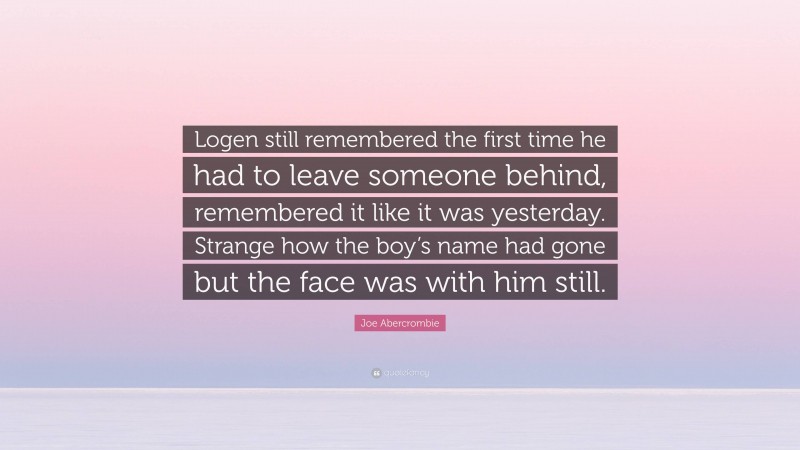 Joe Abercrombie Quote: “Logen still remembered the first time he had to leave someone behind, remembered it like it was yesterday. Strange how the boy’s name had gone but the face was with him still.”